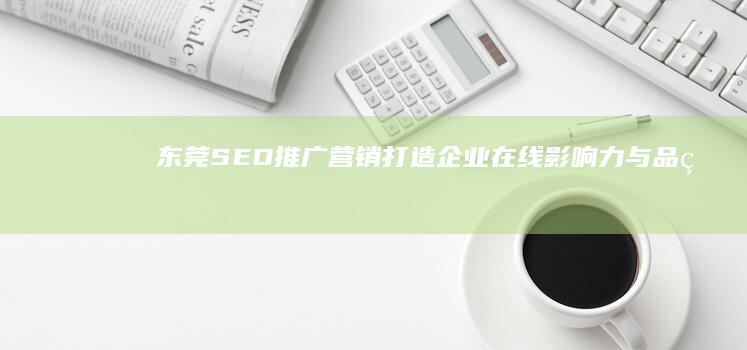 东莞SEO推广营销：打造企业在线影响力与品牌升级全攻略