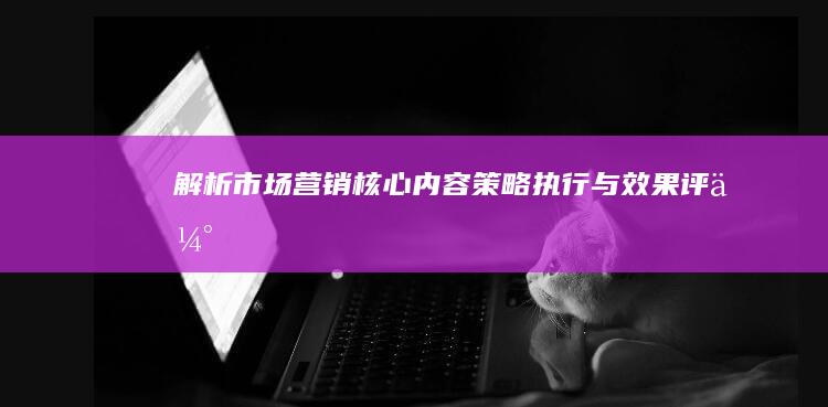 解析市场营销核心内容：策略、执行与效果评估