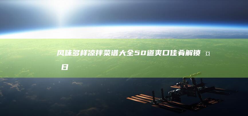 风味多样凉拌菜谱大全：50道爽口佳肴解锁夏日清凉